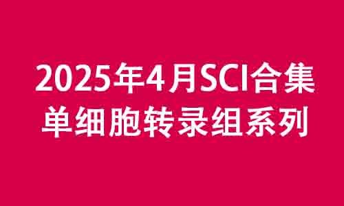 2025 頂刊文獻速遞 | 單細胞轉錄組系列（4 月）